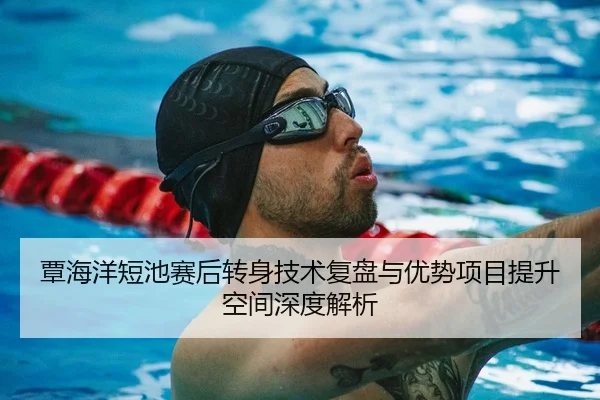 覃海洋短池赛后转身技术复盘与优势项目提升空间深度解析