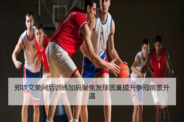 郑钦文美网后训练加码聚焦发球质量提升争冠前景升温