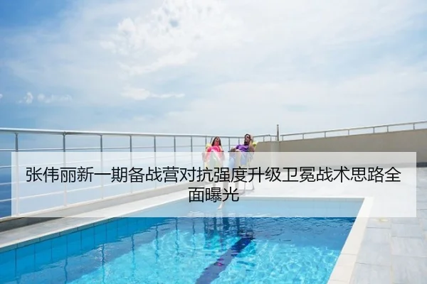 张伟丽新一期备战营对抗强度升级卫冕战术思路全面曝光