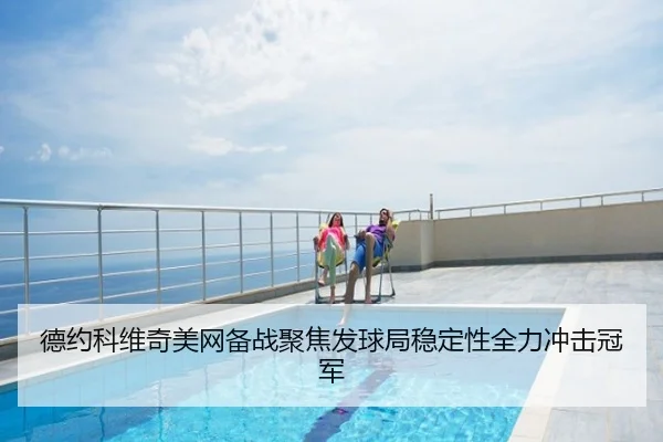 德约科维奇美网备战聚焦发球局稳定性全力冲击冠军